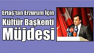 Ertaş'tan Erzurum İçin Kültür Başkenti Müjdesi