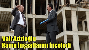 Vali Azizioğlu Kamu İnşaatlarını İnceledi