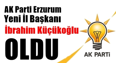 AK Parti Erzurum İl Başkanı Küçükoğlu Oldu
