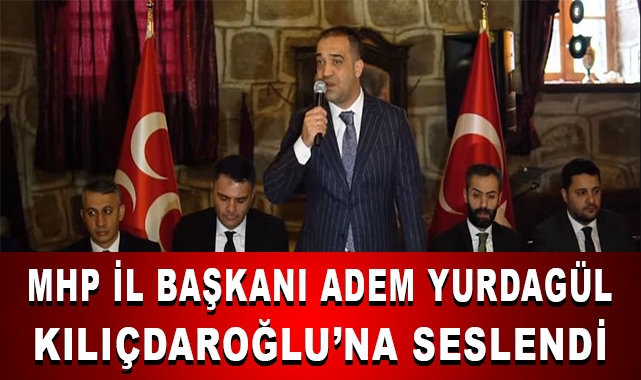 MHP İl Başkanı Adem Yurdagül, CHP Genel Başkanı Kemal Kılıçdaroğlu’na Seslendi