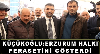 Küçükoğlu; Erzurum Halkı Ferasetini Gösterdi