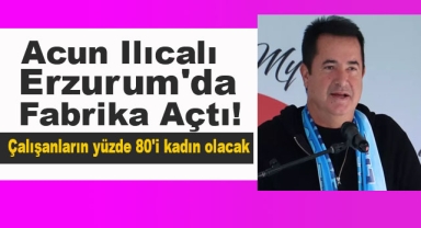 Acun Ilıcalı Erzurum'da Fabrika Açtı!