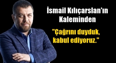 Çağrını duyduk, kabul ediyoruz.