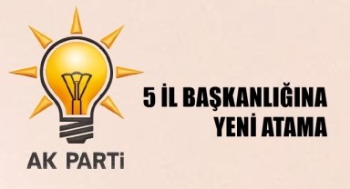 AK Parti'de 5 il başkanlığına yeni atama