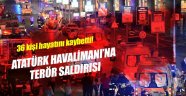 Atatürk Havalimanında Terör Saldırısı, 36 Ölü!