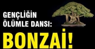 Bonzaiden binlerce insan ölecek!